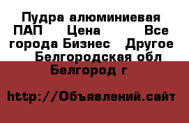 Пудра алюминиевая ПАП-1 › Цена ­ 370 - Все города Бизнес » Другое   . Белгородская обл.,Белгород г.